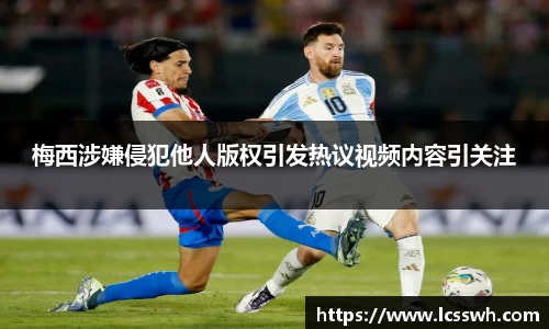 梅西涉嫌侵犯他人版权引发热议视频内容引关注