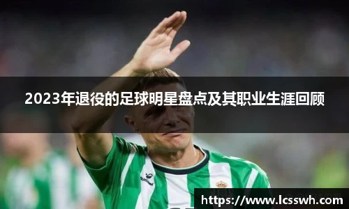 2023年退役的足球明星盘点及其职业生涯回顾