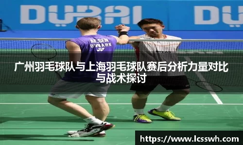 广州羽毛球队与上海羽毛球队赛后分析力量对比与战术探讨